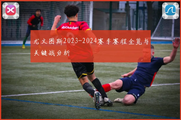 尤文图斯2023-2024赛季赛程全览与关键战分析