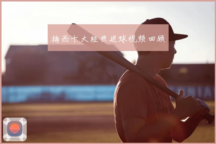 梅西十大经典进球视频回顾