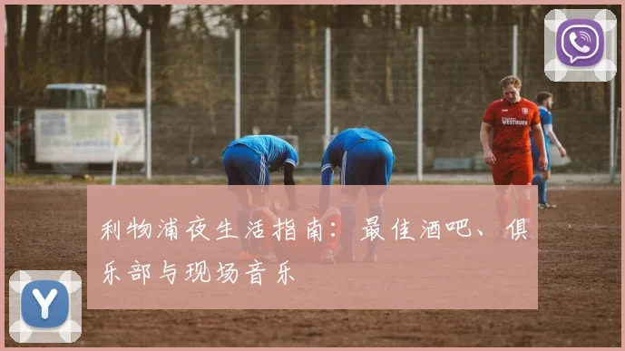 利物浦夜生活指南：最佳酒吧、俱乐部与现场音乐