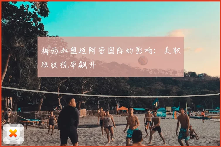 梅西加盟迈阿密国际的影响：美职联收视率飙升
