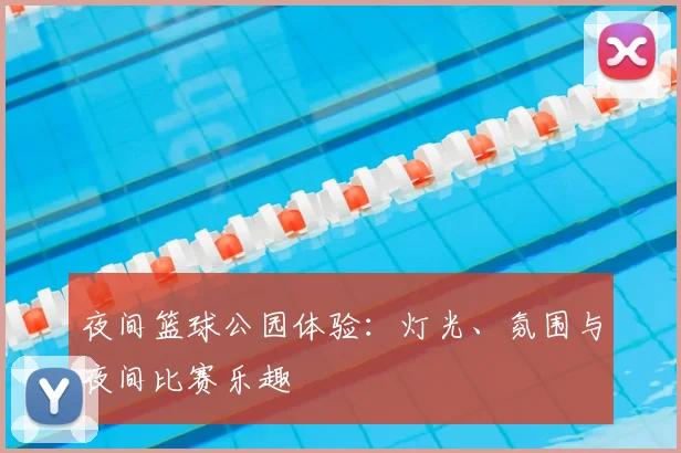夜间篮球公园体验：灯光、氛围与夜间比赛乐趣