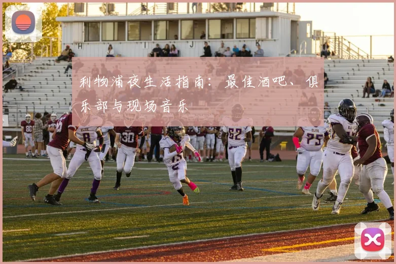 利物浦夜生活指南：最佳酒吧、俱乐部与现场音乐