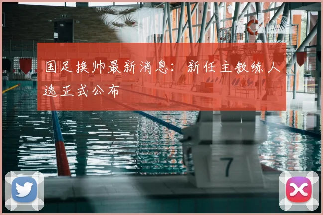 国足换帅最新消息：新任主教练人选正式公布