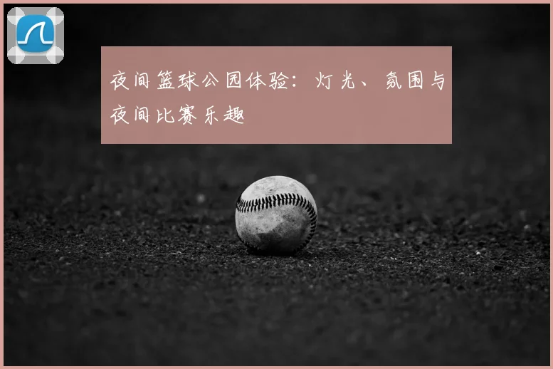 夜间篮球公园体验：灯光、氛围与夜间比赛乐趣