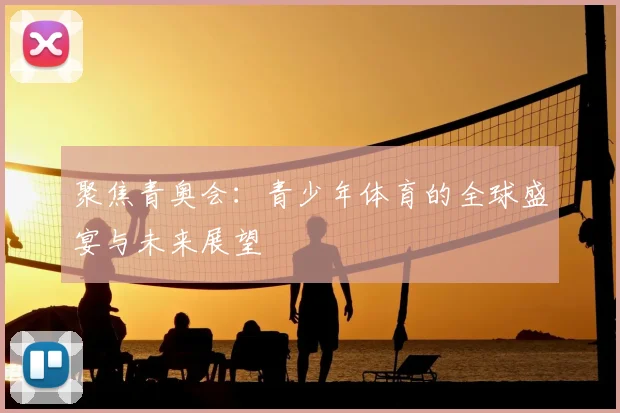 聚焦青奥会：青少年体育的全球盛宴与未来展望